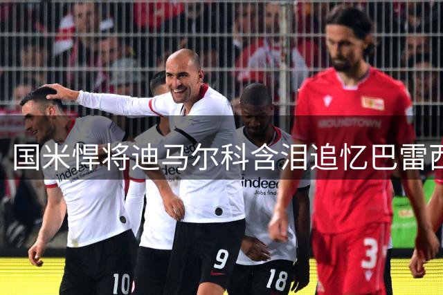 国米悍将迪马尔科含泪追忆巴雷西：足坛永恒丰碑永驻人心
